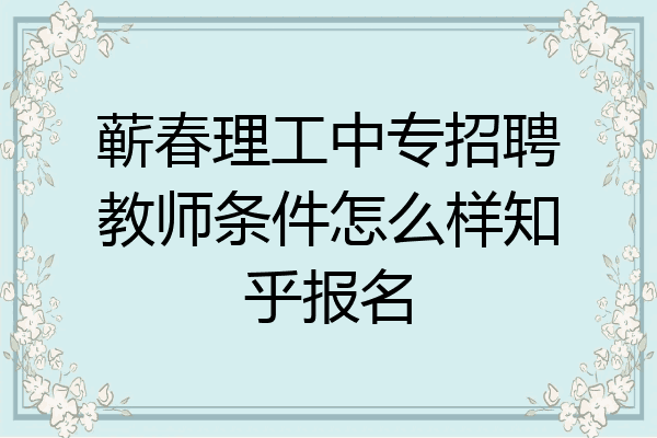 蕲春理工中专招聘教师条件怎么样知乎报名