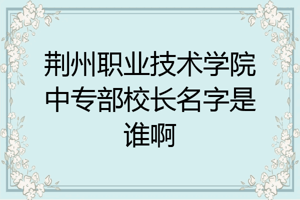 荆州职业技术学院中专部校长名字是谁啊