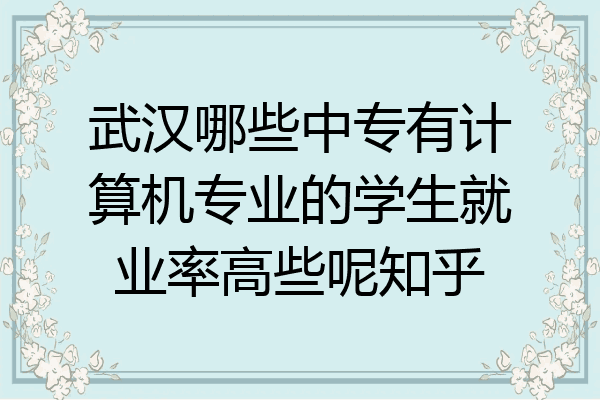 武汉哪些中专有计算机专业的学生就业率高些呢知乎