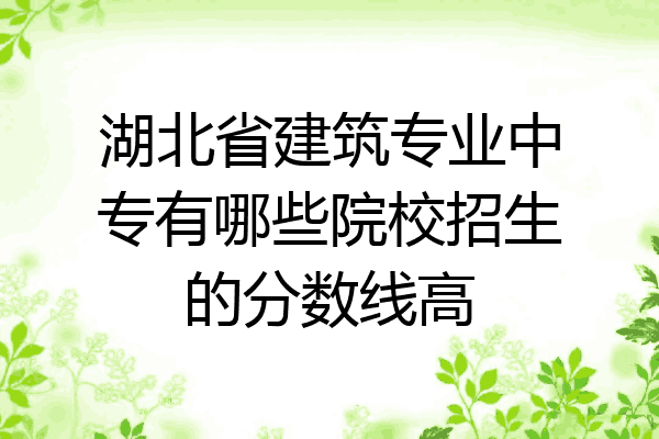 湖北省建筑专业中专有哪些院校招生的分数线高