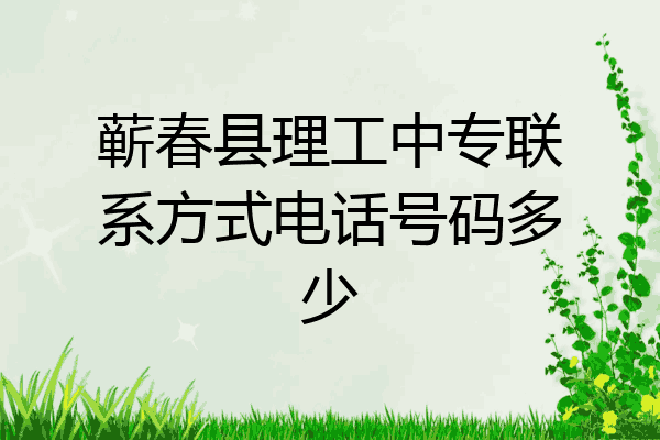 蕲春县理工中专联系方式电话号码多少