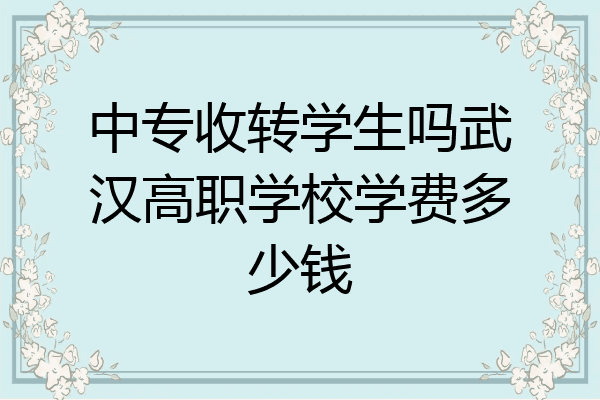 中专收转学生吗武汉高职学校学费多少钱