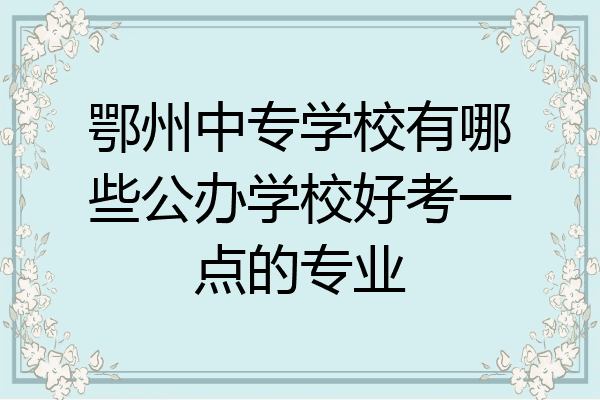 鄂州中专学校有哪些公办学校好考一点的专业