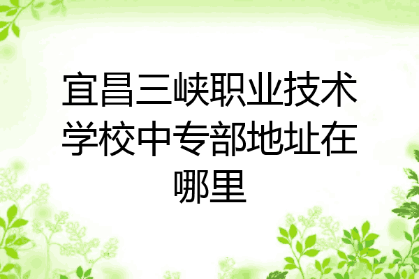 宜昌三峡职业技术学校中专部地址在哪里