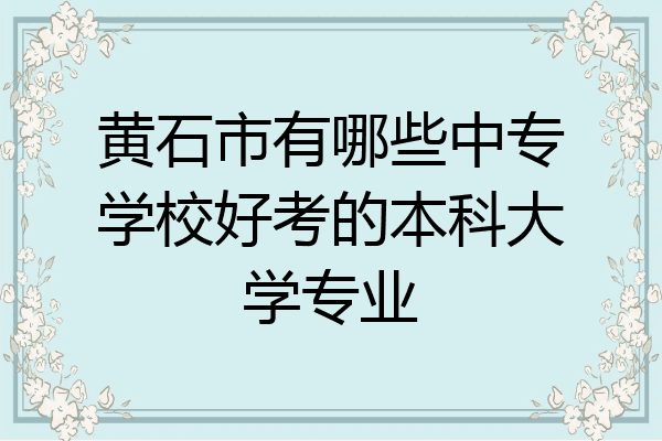 黄石市有哪些中专学校好考的本科大学专业
