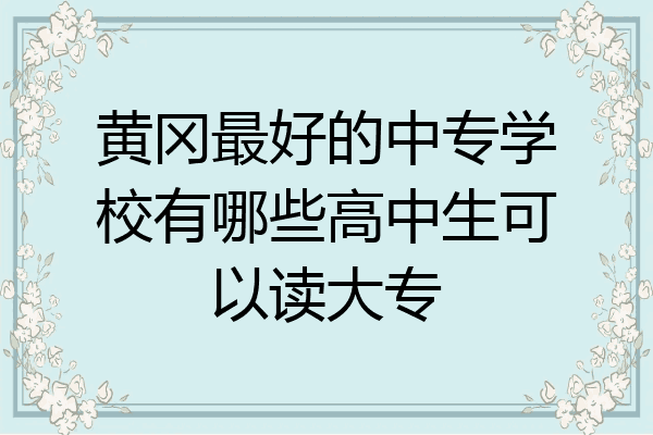 黄冈最好的中专学校有哪些高中生可以读大专