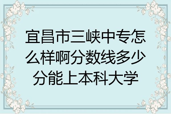 宜昌市三峡中专怎么样啊分数线多少分能上本科大学