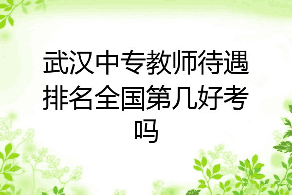 武汉中专教师待遇排名全国第几好考吗