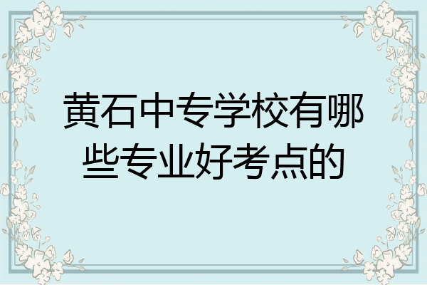 黄石中专学校有哪些专业好考点的