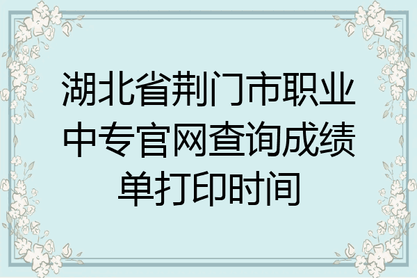 湖北省荆门市职业中专官网查询成绩单打印时间
