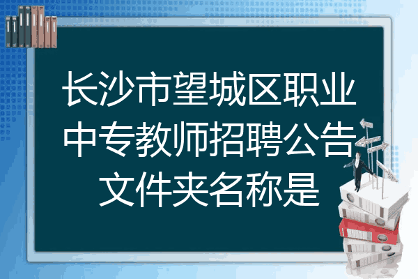 长沙市望城区职业中专教师招聘公告文件夹名称是