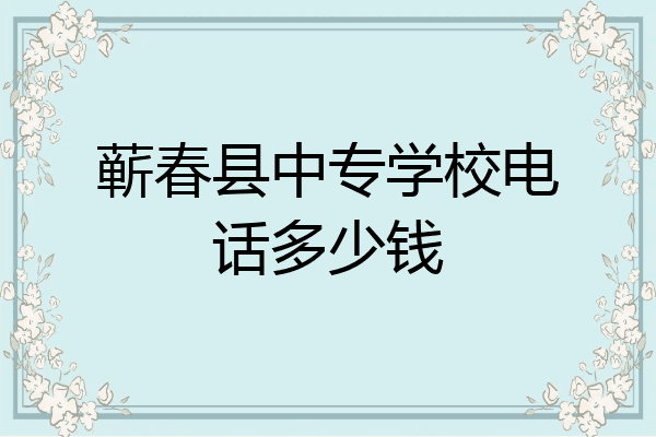 蕲春县中专学校电话多少钱