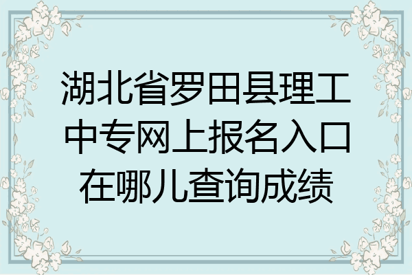 湖北省罗田县理工中专网上报名入口在哪儿查询成绩