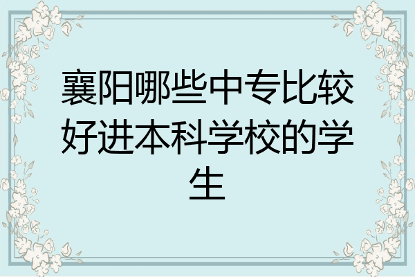 襄阳哪些中专比较好进本科学校的学生