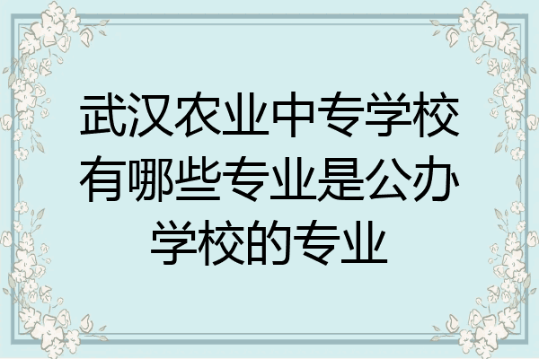 武汉农业中专学校有哪些专业是公办学校的专业