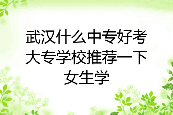 武汉什么中专好考大专学校推荐一下女生学