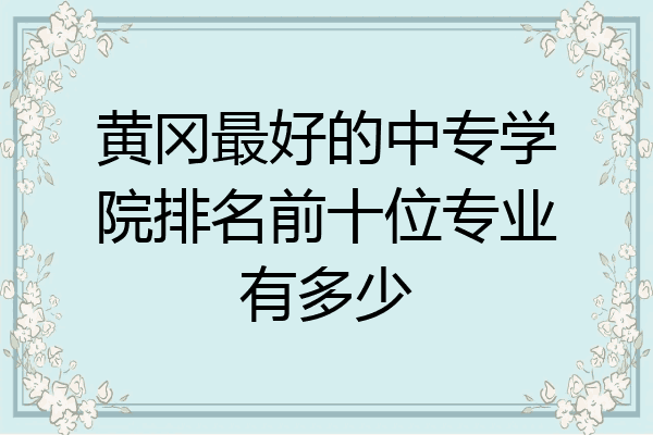 黄冈最好的中专学院排名前十位专业有多少