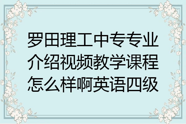 罗田理工中专专业介绍视频教学课程怎么样啊英语四级