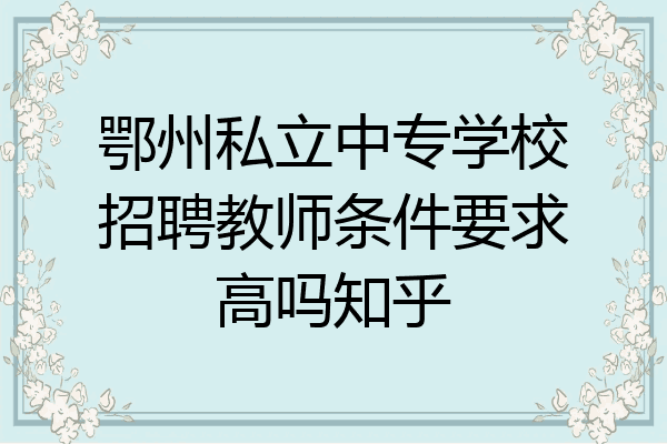 鄂州私立中专学校招聘教师条件要求高吗知乎