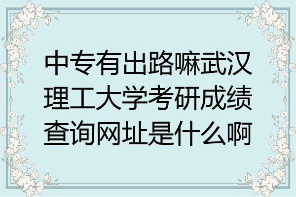 中专有出路嘛武汉理工大学考研成绩查询网址是什么啊