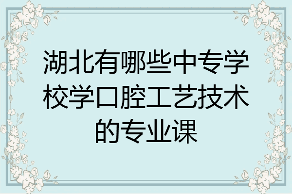 湖北有哪些中专学校学口腔工艺技术的专业课