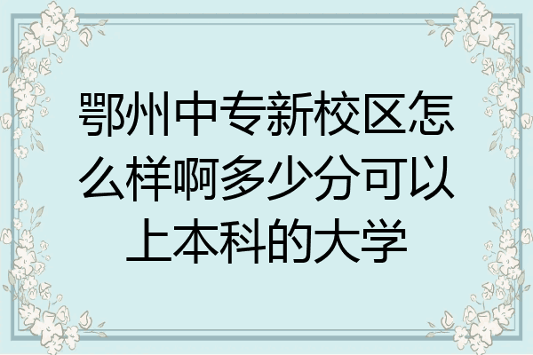 鄂州中专新校区怎么样啊多少分可以上本科的大学