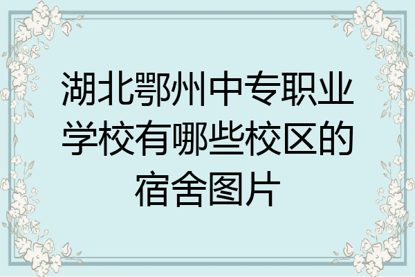 湖北鄂州中专职业学校有哪些校区的宿舍图片