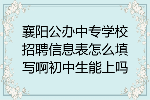 襄阳公办中专学校招聘信息表怎么填写啊初中生能上吗