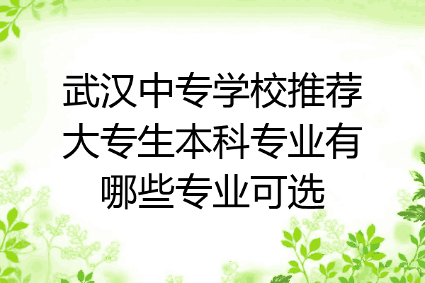 武汉中专学校推荐大专生本科专业有哪些专业可选