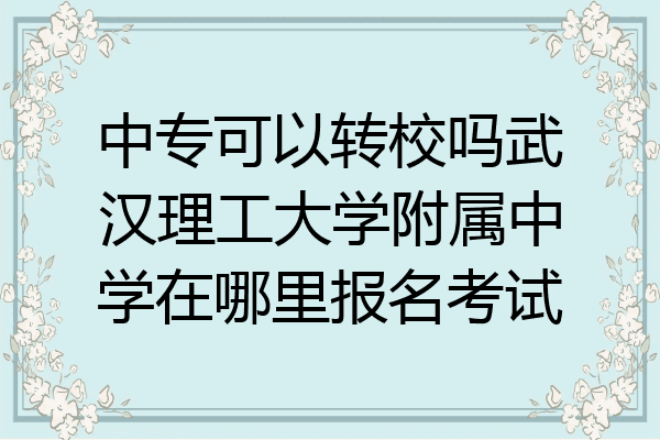 中专可以转校吗武汉理工大学附属中学在哪里报名考试