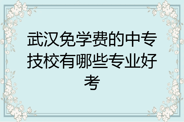 武汉免学费的中专技校有哪些专业好考