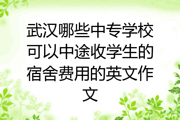 武汉哪些中专学校可以中途收学生的宿舍费用的英文作文