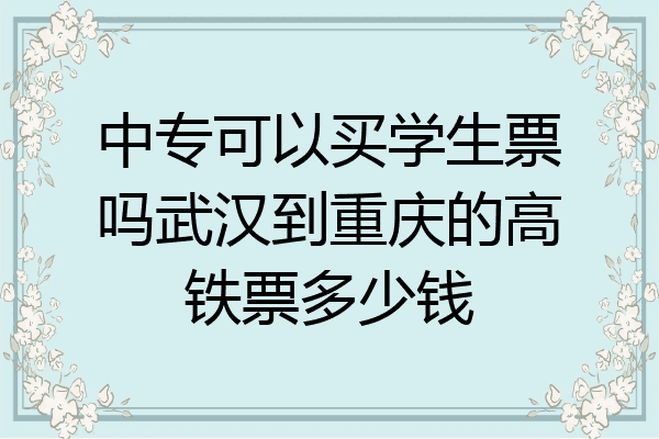 中专可以买学生票吗武汉到重庆的高铁票多少钱