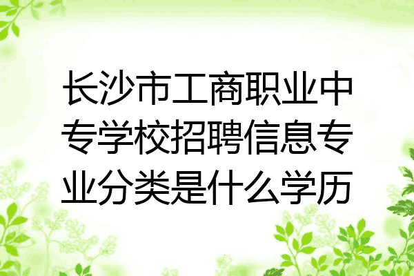 长沙市工商职业中专学校招聘信息专业分类是什么学历