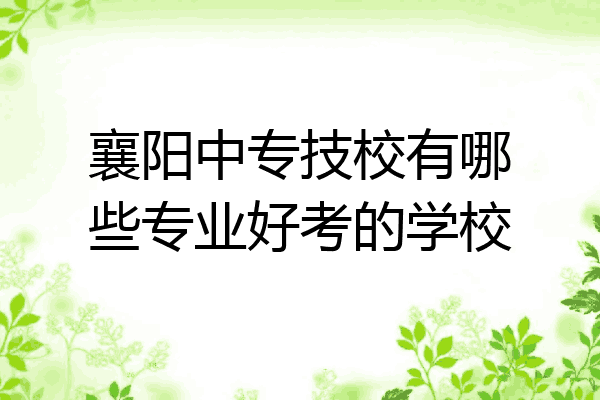 襄阳中专技校有哪些专业好考的学校