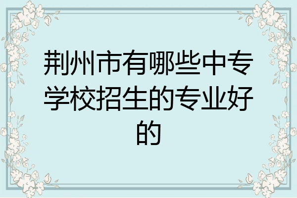 荆州市有哪些中专学校招生的专业好的