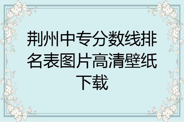 荆州中专分数线排名表图片高清壁纸下载