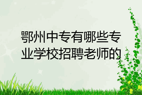 鄂州中专有哪些专业学校招聘老师的