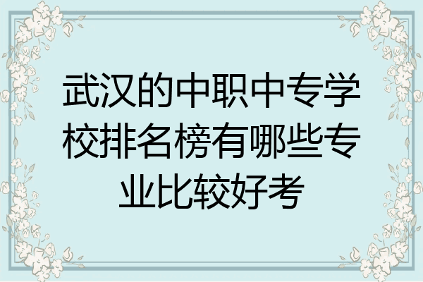 武汉的中职中专学校排名榜有哪些专业比较好考