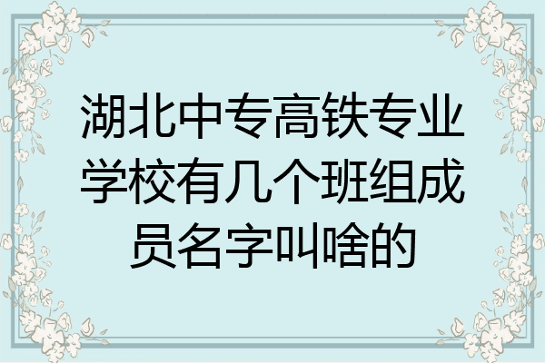 湖北中专高铁专业学校有几个班组成员名字叫啥的