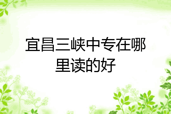 宜昌三峡中专在哪里读的好