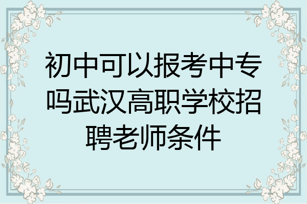 初中可以报考中专吗武汉高职学校招聘老师条件