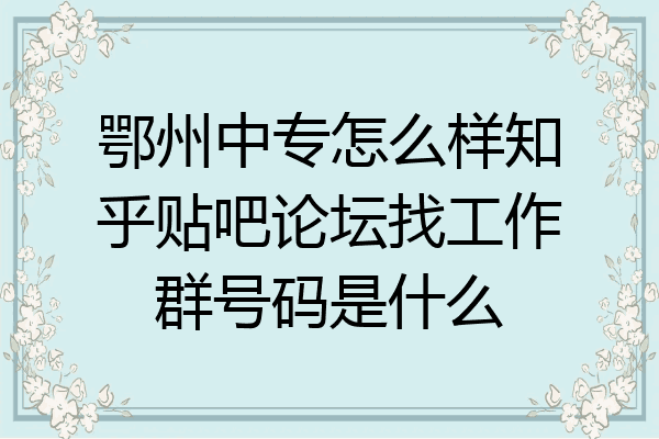 鄂州中专怎么样知乎贴吧论坛找工作群号码是什么