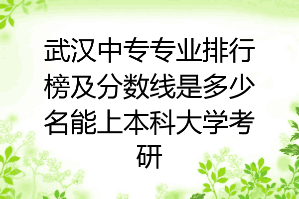 武汉中专专业排行榜及分数线是多少名能上本科大学考研
