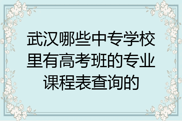 武汉哪些中专学校里有高考班的专业课程表查询的
