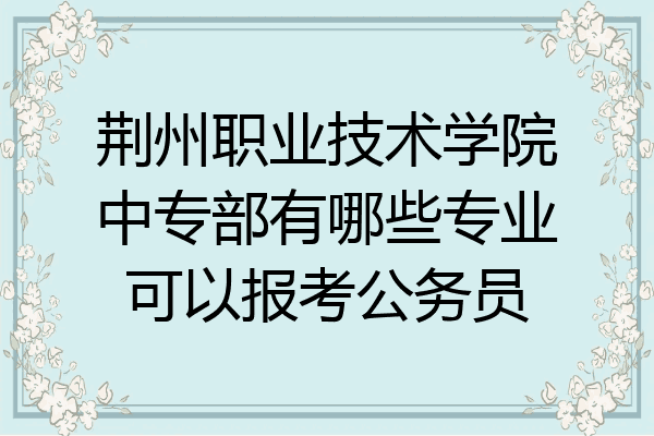 荆州职业技术学院中专部有哪些专业可以报考公务员