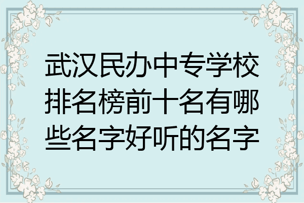 武汉民办中专学校排名榜前十名有哪些名字好听的名字