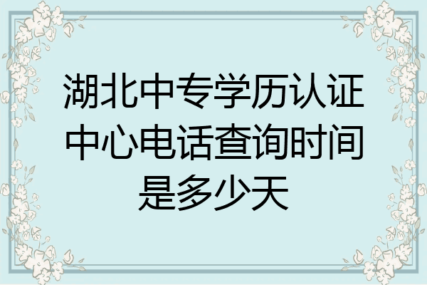 湖北中专学历认证中心电话查询时间是多少天