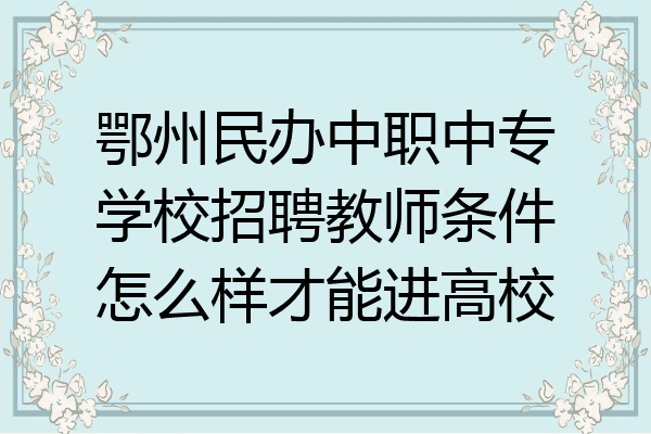 鄂州民办中职中专学校招聘教师条件怎么样才能进高校
