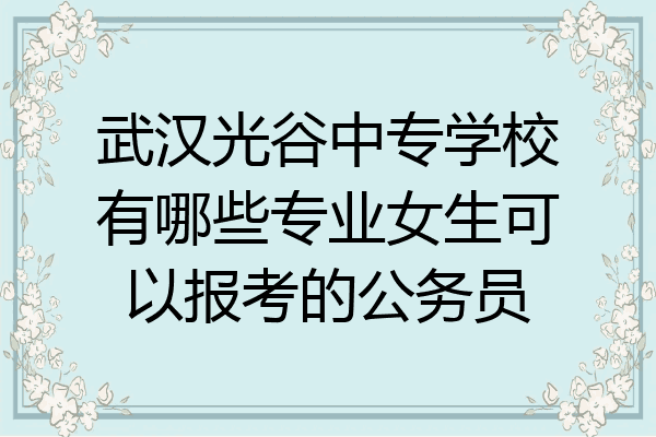 武汉光谷中专学校有哪些专业女生可以报考的公务员